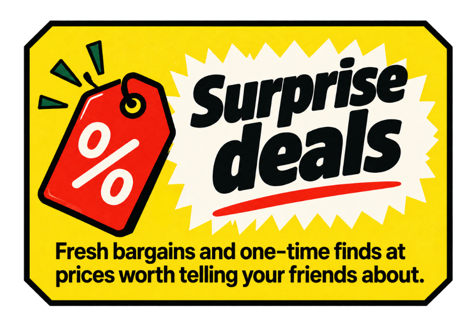 Surprise deals — fresh bargains and one-time finds at prices worth telling your friends about